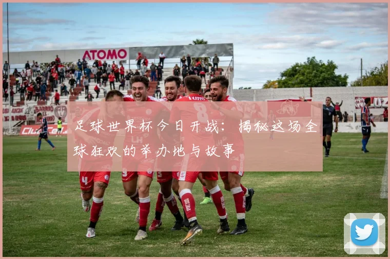 足球世界杯今日开战：揭秘这场全球狂欢的举办地与故事