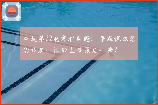 中超第32轮赛程前瞻:争冠保级悬念终局,谁能上演最后一舞?