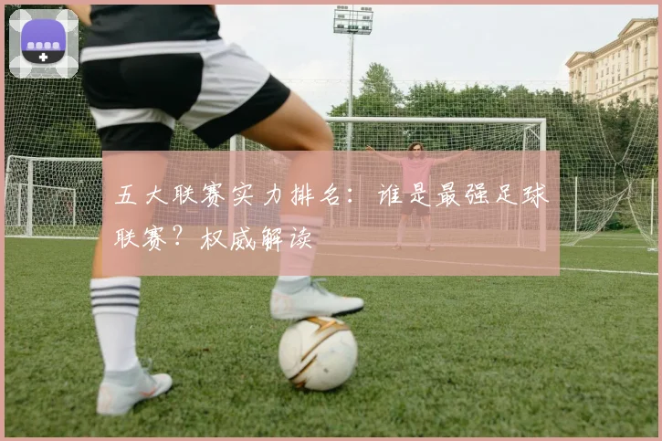 五大联赛实力排名:谁是最强足球联赛?权威解读