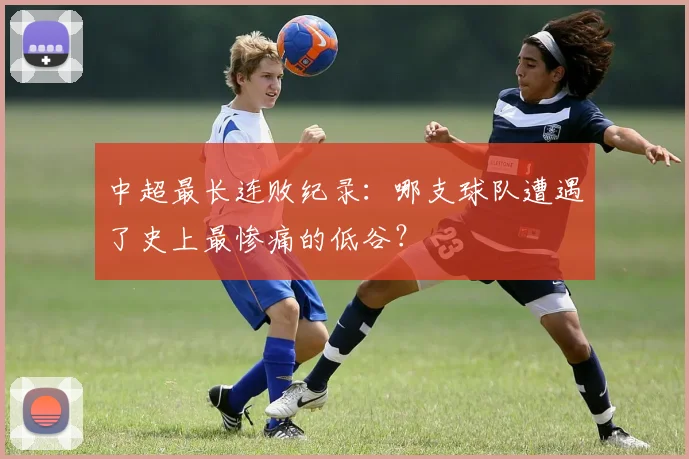 中超最长连败纪录:哪支球队遭遇了史上最惨痛的低谷?