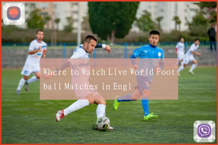 Where to Watch Live World Football Matches in Engl