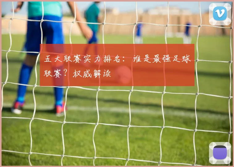 五大联赛实力排名:谁是最强足球联赛?权威解读
