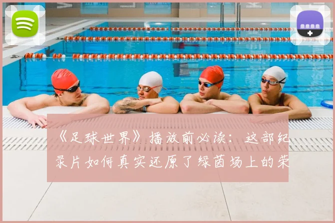 《足球世界》播放前必读:这部纪录片如何真实还原了绿茵场上的荣耀与残酷