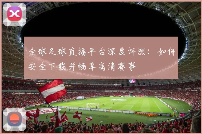 全球足球直播平台深度评测：如何安全下载并畅享高清赛事