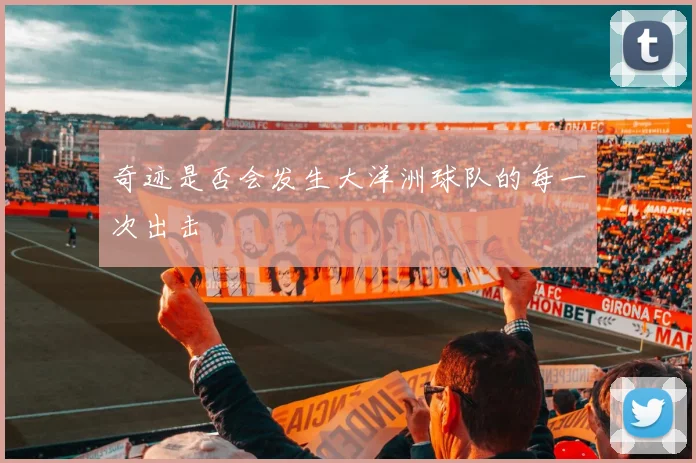 奇迹是否会发生大洋洲球队的每一次出击