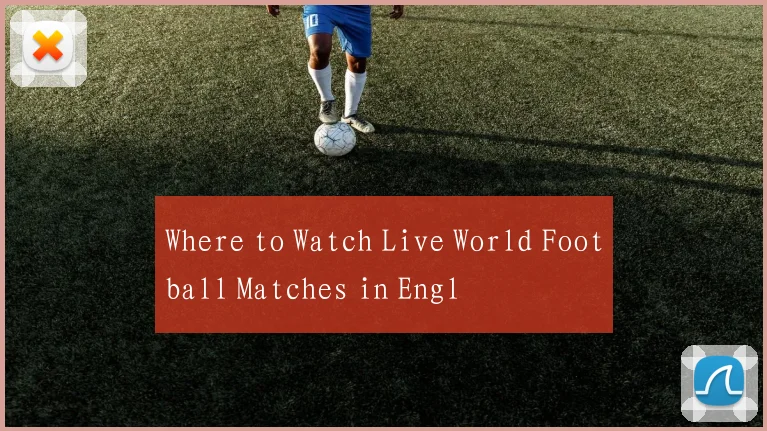 Where to Watch Live World Football Matches in Engl