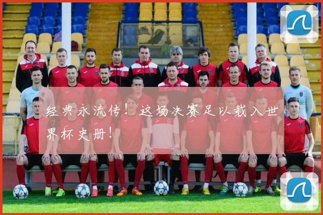 经典永流传!这场决赛足以载入世界杯史册!