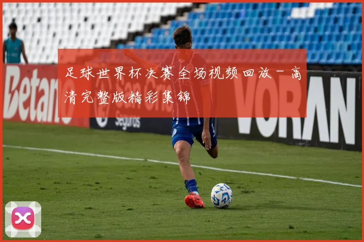 足球世界杯决赛全场视频回放 - 高清完整版精彩集锦