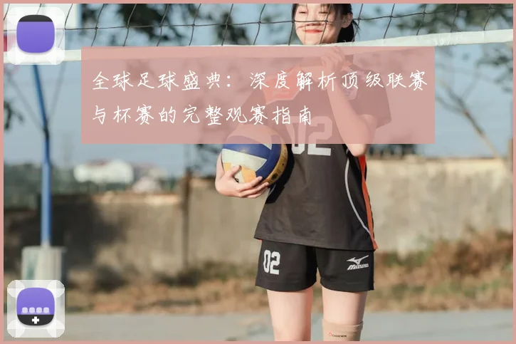 全球足球盛典:深度解析顶级联赛与杯赛的完整观赛指南