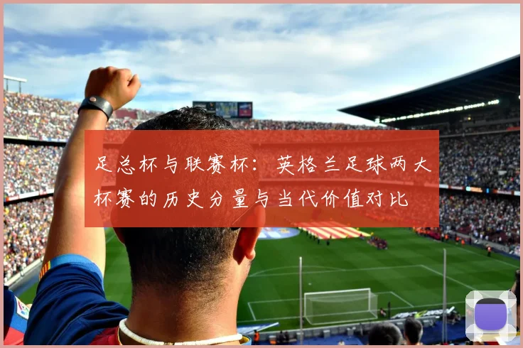 足总杯与联赛杯：英格兰足球两大杯赛的历史分量与当代价值对比