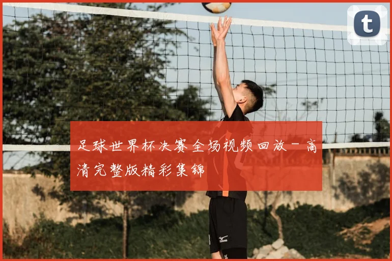 足球世界杯决赛全场视频回放 - 高清完整版精彩集锦