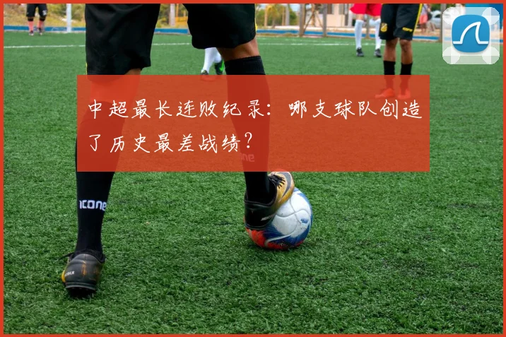 中超最长连败纪录:哪支球队创造了历史最差战绩?