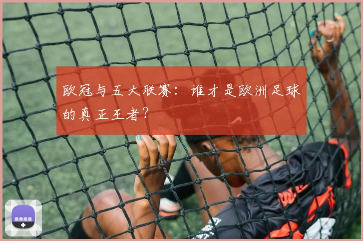 欧冠与五大联赛:谁才是欧洲足球的真正王者?