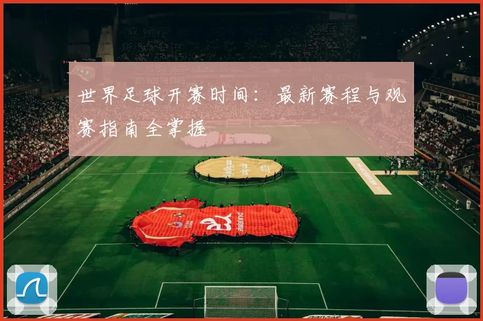 世界足球开赛时间：最新赛程与观赛指南全掌握