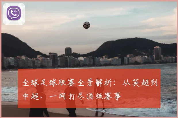 全球足球联赛全景解析：从英超到中超，一网打尽顶级赛事
