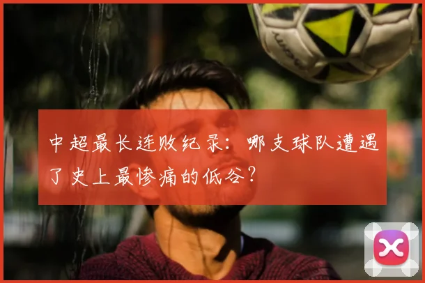 中超最长连败纪录:哪支球队遭遇了史上最惨痛的低谷?